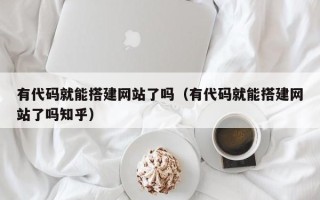 娄底有代码就能搭建网站了吗（有代码就能搭建网站了吗知乎）
