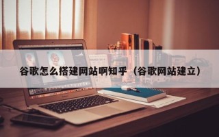 娄底谷歌怎么搭建网站啊知乎（谷歌网站建立）
