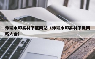 娄底帅哥水印素材下载网站（帅哥水印素材下载网站大全）