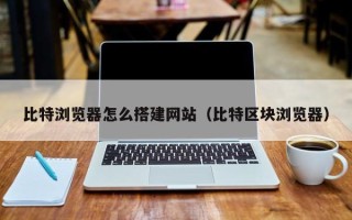 娄底比特浏览器怎么搭建网站（比特区块浏览器）