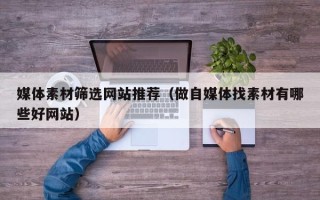 娄底媒体素材筛选网站推荐（做自媒体找素材有哪些好网站）