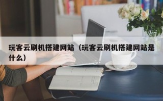 娄底玩客云刷机搭建网站（玩客云刷机搭建网站是什么）