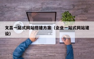 娄底文昌一站式网站搭建方案（企业一站式网站建设）