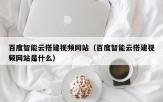 娄底百度智能云搭建视频网站（百度智能云搭建视频网站是什么）