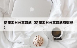 娄底奶酪素材分享网站（奶酪素材分享网站有哪些）