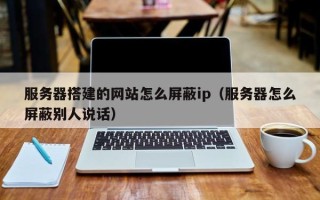 娄底服务器搭建的网站怎么屏蔽ip（服务器怎么屏蔽别人说话）