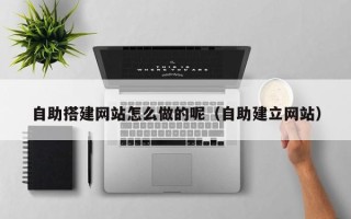 娄底自助搭建网站怎么做的呢（自助建立网站）