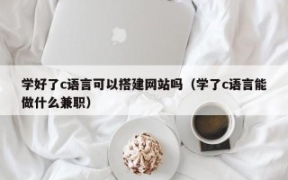 娄底学好了c语言可以搭建网站吗（学了c语言能做什么兼职）