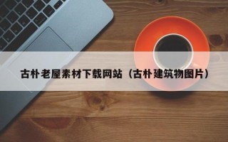 娄底古朴老屋素材下载网站（古朴建筑物图片）