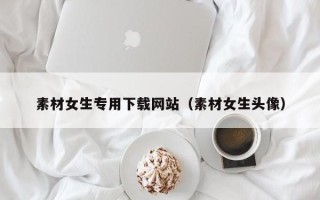 娄底素材女生专用下载网站（素材女生头像）